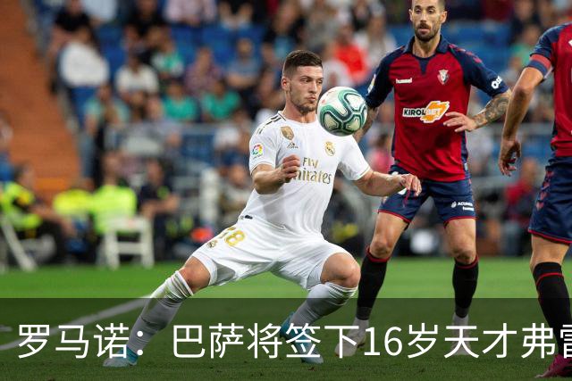 罗马诺：巴萨将签下16岁天才弗雷雷，拉菲尼亚续约至2030年