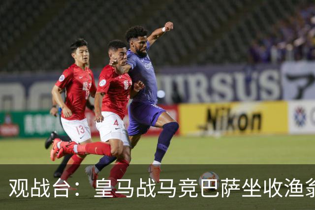 观战台：皇马战马竞巴萨坐收渔翁之利 阿森纳冲八连胜